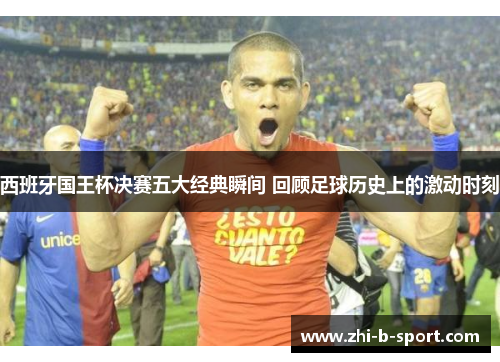 西班牙国王杯决赛五大经典瞬间 回顾足球历史上的激动时刻
