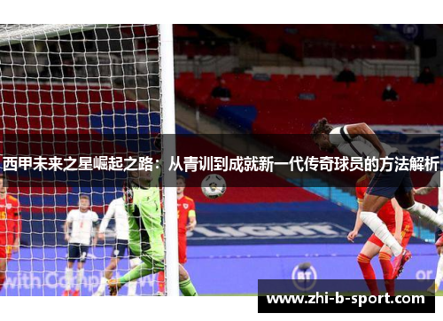 西甲未来之星崛起之路：从青训到成就新一代传奇球员的方法解析