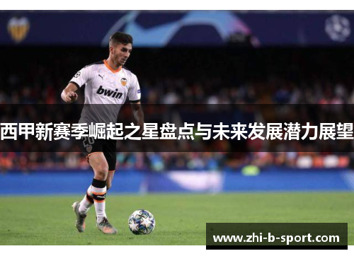 西甲新赛季崛起之星盘点与未来发展潜力展望