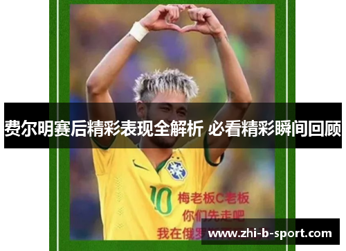 费尔明赛后精彩表现全解析 必看精彩瞬间回顾