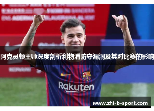 阿克灵顿主帅深度剖析利物浦防守漏洞及其对比赛的影响