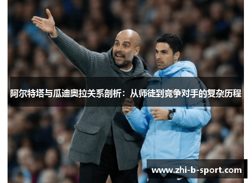 阿尔特塔与瓜迪奥拉关系剖析：从师徒到竞争对手的复杂历程