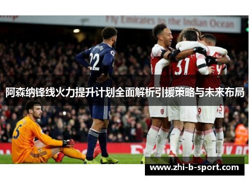 阿森纳锋线火力提升计划全面解析引援策略与未来布局