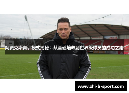 阿贾克斯青训模式揭秘：从基础培养到世界级球员的成功之路