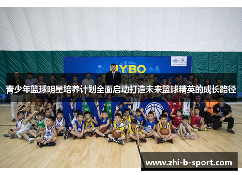青少年篮球明星培养计划全面启动打造未来篮球精英的成长路径