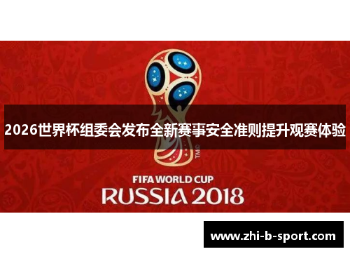 2026世界杯组委会发布全新赛事安全准则提升观赛体验 2026世界杯组委会发布全新赛事安全准则提升观赛体验