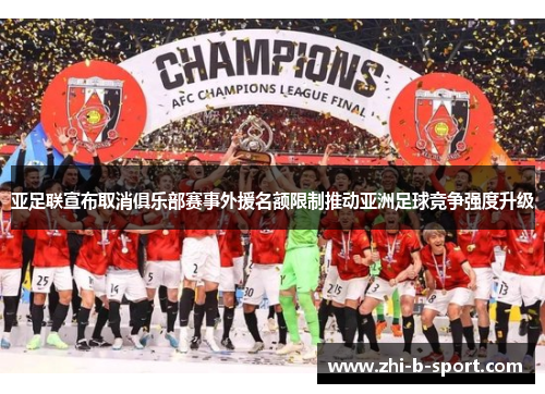 亚足联宣布取消俱乐部赛事外援名额限制推动亚洲足球竞争强度升级