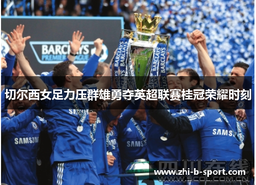 切尔西女足力压群雄勇夺英超联赛桂冠荣耀时刻