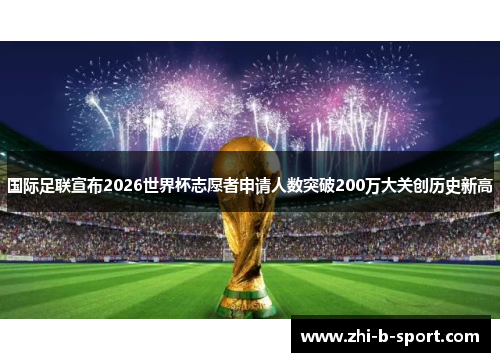 国际足联宣布2026世界杯志愿者申请人数突破200万大关创历史新高