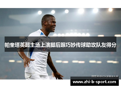 帕奎塔英超主场上演脚后跟巧妙传球助攻队友得分