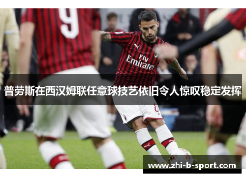 普劳斯在西汉姆联任意球技艺依旧令人惊叹稳定发挥 普劳斯在西汉姆联任意球技艺依旧令人惊叹稳定发挥