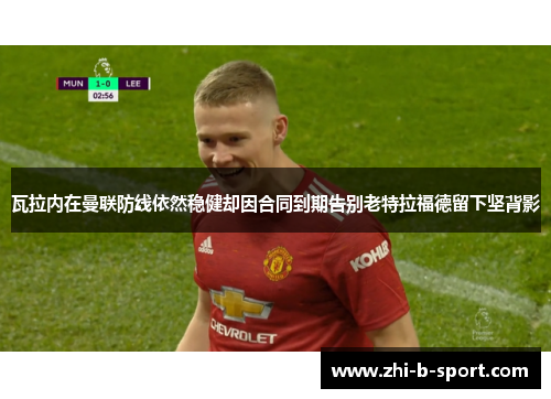 瓦拉内在曼联防线依然稳健却因合同到期告别老特拉福德留下坚背影