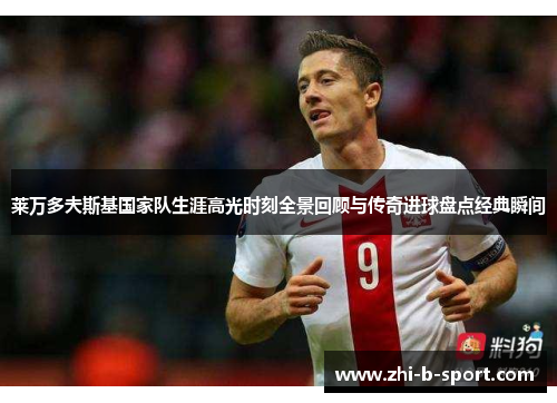 莱万多夫斯基国家队生涯高光时刻全景回顾与传奇进球盘点经典瞬间 莱万多夫斯基国家队生涯高光时刻全景回顾与传奇进球盘点经典瞬间