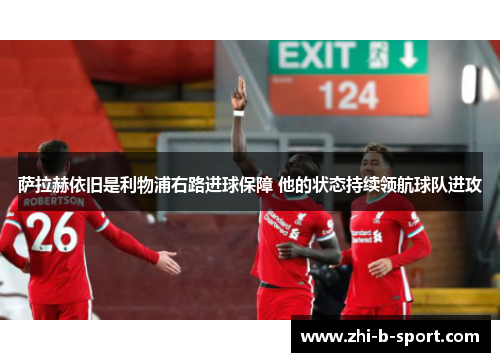 萨拉赫依旧是利物浦右路进球保障 他的状态持续领航球队进攻 萨拉赫依旧是利物浦右路进球保障 他的状态持续领航球队进攻