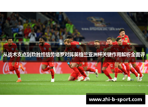 从战术支点到致胜终结劳塔罗对阵英格兰亚洲杯关键作用解析全面评 从战术支点到致胜终结劳塔罗对阵英格兰亚洲杯关键作用解析全面评
