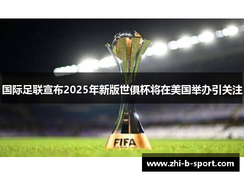 国际足联宣布2025年新版世俱杯将在美国举办引关注 国际足联宣布2025年新版世俱杯将在美国举办引关注