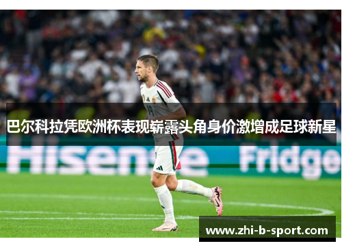 巴尔科拉凭欧洲杯表现崭露头角身价激增成足球新星