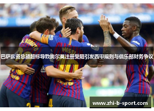 巴萨薪资总额超标导致奥尔莫注册受阻引发西甲规则与俱乐部财务争议