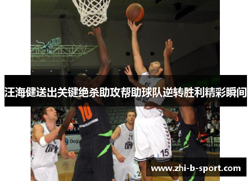 汪海健送出关键绝杀助攻帮助球队逆转胜利精彩瞬间