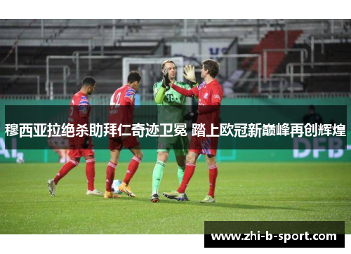 穆西亚拉绝杀助拜仁奇迹卫冕 踏上欧冠新巅峰再创辉煌