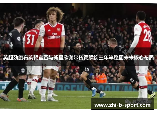 英超劲旅布莱顿官宣与新星欣谢尔伍德续约三年半稳固未来核心布局