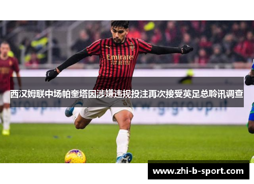 西汉姆联中场帕奎塔因涉嫌违规投注再次接受英足总聆讯调查