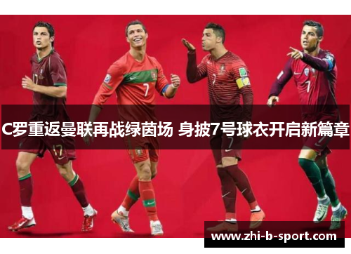 C罗重返曼联再战绿茵场 身披7号球衣开启新篇章 C罗重返曼联再战绿茵场 身披7号球衣开启新篇章
