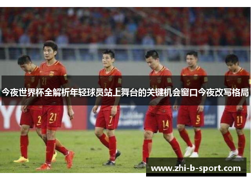 今夜世界杯全解析年轻球员站上舞台的关键机会窗口今夜改写格局