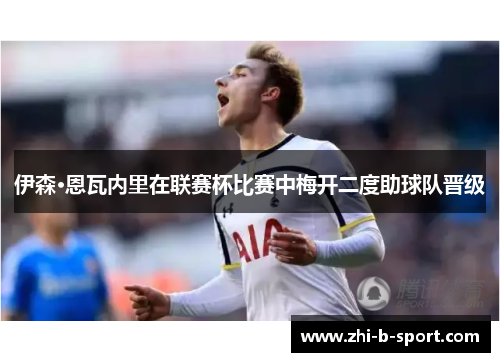 伊森·恩瓦内里在联赛杯比赛中梅开二度助球队晋级 伊森·恩瓦内里在联赛杯比赛中梅开二度助球队晋级