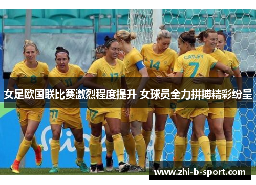 女足欧国联比赛激烈程度提升 女球员全力拼搏精彩纷呈 女足欧国联比赛激烈程度提升 女球员全力拼搏精彩纷呈