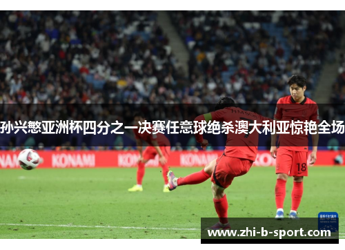 孙兴慜亚洲杯四分之一决赛任意球绝杀澳大利亚惊艳全场 孙兴慜亚洲杯四分之一决赛任意球绝杀澳大利亚惊艳全场