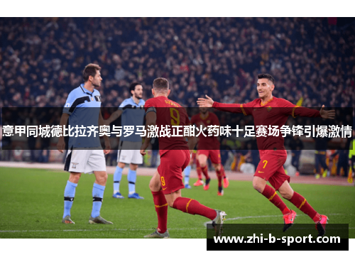 意甲同城德比拉齐奥与罗马激战正酣火药味十足赛场争锋引爆激情 意甲同城德比拉齐奥与罗马激战正酣火药味十足赛场争锋引爆激情