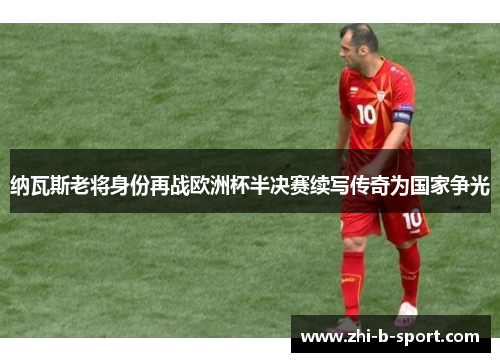 纳瓦斯老将身份再战欧洲杯半决赛续写传奇为国家争光