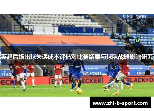 英超后场出球失误成本评估对比赛结果与球队战略影响研究 英超后场出球失误成本评估对比赛结果与球队战略影响研究