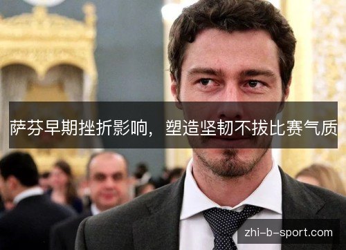 萨芬早期挫折影响，塑造坚韧不拔比赛气质