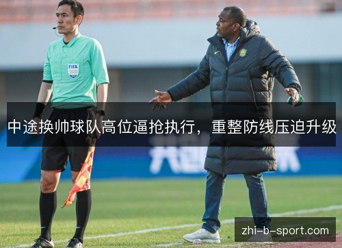 中途换帅球队高位逼抢执行,重整防线压迫升级 中途换帅球队高位逼抢执行,重整防线压迫升级